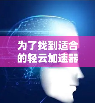 为了找到适合的轻云加速器线路推荐，可以按照以下步骤进行