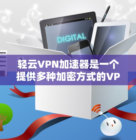 轻云VPN加速器是一个提供多种加密方式的VPN服务，适合需要快速下载和安全保护的用户。以下是对其的详细总结