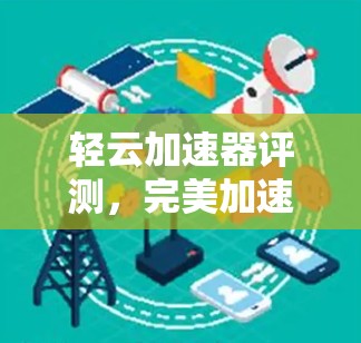 轻云加速器评测,完美加速,让数据流动更顺畅 轻云加速器评测,完美加速,让数据流动更顺畅