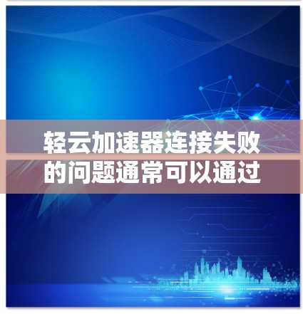 轻云加速器连接失败的问题通常可以通过以下步骤排查和解决问题