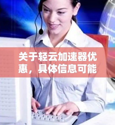 关于轻云加速器优惠，具体信息可能因平台不同而有所不同，因此建议您直接访问轻云加速器的官方网站或联系客服，获取最新的促销信息和优惠活动。以下是一些常见的轻云加速器优惠活动示例