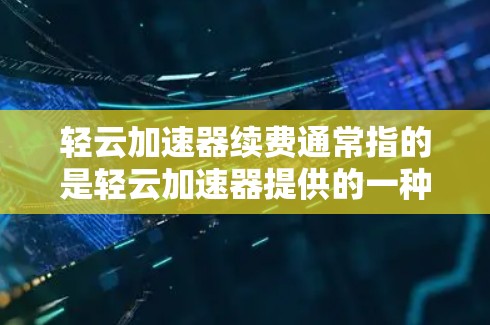 轻云加速器续费通常指的是轻云加速器提供的一种续费服务，用于延长加速器的使用时间或扩展其功能。具体操作可能因平台而异，因此建议您咨询轻云加速器的客服或前往官方网站获取详细信息