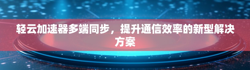 轻云加速器多端同步，提升通信效率的新型解决方案