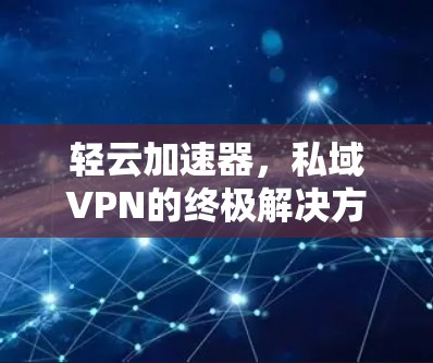 轻云加速器,私域VPN的终极解决方案 轻云加速器,私域VPN的终极解决方案