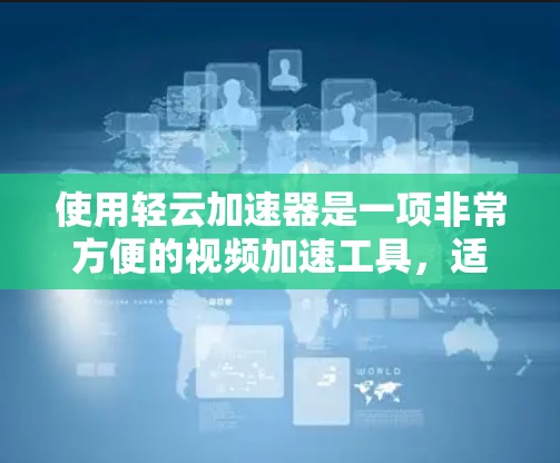 使用轻云加速器是一项非常方便的视频加速工具，适合多种视频类型。以下是使用轻云加速器的详细步骤，帮助你顺利安装和使用