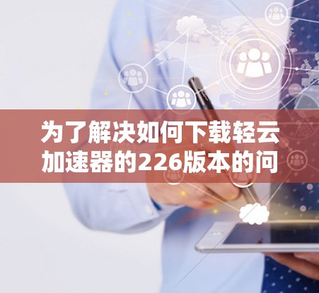 为了解决如何下载轻云加速器的226版本的问题，您可以按照以下步骤进行