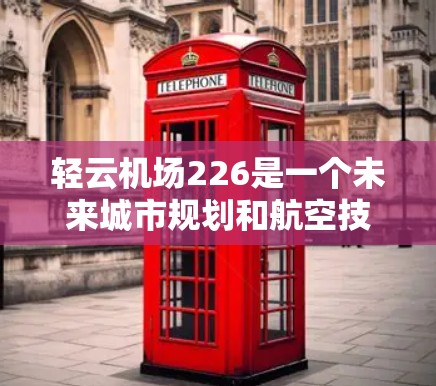 轻云机场226是一个未来城市规划和航空技术的项目，旨在在226年推出一个具有独特设计和功能的机场。以下是对这一项目的概述