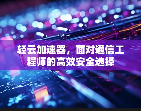 轻云加速器，面对通信工程师的高效安全选择