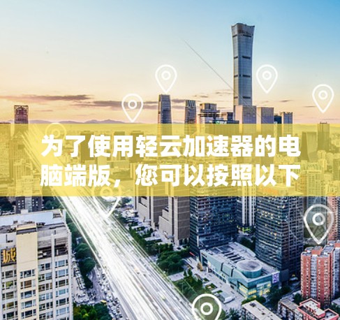为了使用轻云加速器的电脑端版，您可以按照以下步骤操作
