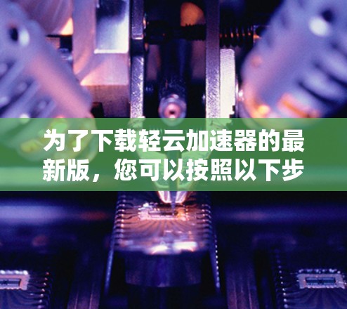 为了下载轻云加速器的最新版，您可以按照以下步骤操作