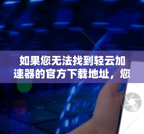 如果您无法找到轻云加速器的官方下载地址，您可以按照以下步骤进行操作