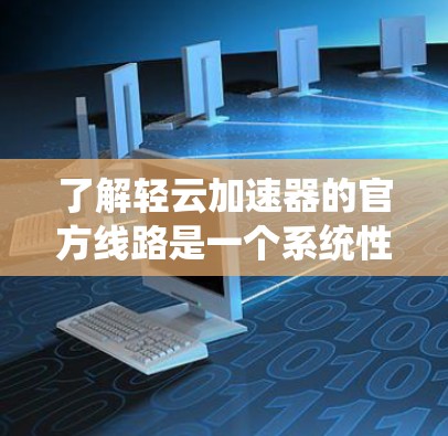 了解轻云加速器的官方线路是一个系统性的过程，建议从以下几个方面进行