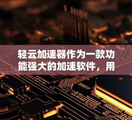 轻云加速器作为一款功能强大的加速软件，用户在选择时需要仔细考虑多个因素。以下是基于上述思考过程的总结和建议