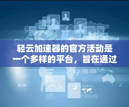 轻云加速器的官方活动是一个多样的平台，旨在通过多样化的活动提升加速能力。以下是关于这些活动的详细分析