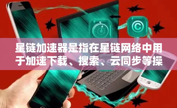 星链加速器是指在星链网络中用于加速下载、搜索、云同步等操作的工具。星链网络是一个专注于技术分享的平台，提供各种加速器和工具，以帮助用户更快地完成各种任务