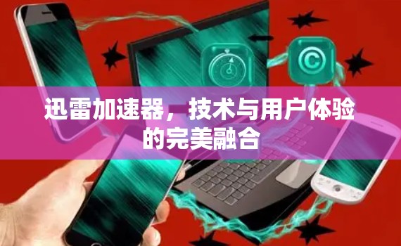 迅雷加速器，技术与用户体验的完美融合