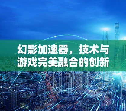 幻影加速器，技术与游戏完美融合的创新解决方案