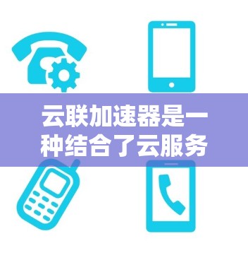 云联加速器是一种结合了云服务和加速技术的工具，旨在提升用户在处理多种任务时的效率。以下是对其功能和应用的详细解释