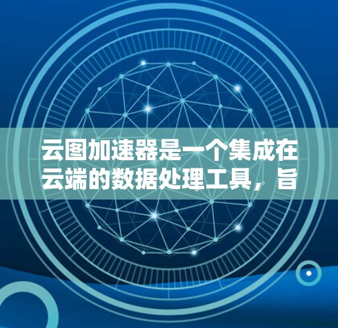 云图加速器是一个集成在云端的数据处理工具，旨在加速数据处理和分析。以下是对该工具的详细分析