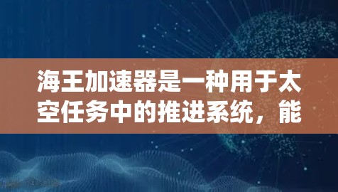 海王加速器是一种用于太空任务中的推进系统，能够加速推进剂的使用，提升火箭或推进器的效率。以下是对海王加速器的详细分析