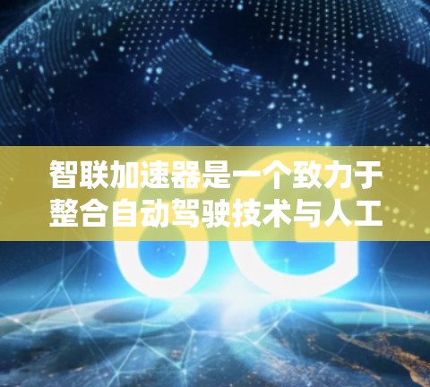 智联加速器是一个致力于整合自动驾驶技术与人工智能的系统，旨在提升自动驾驶汽车的安全性和效率。以下是对该技术的详细总结