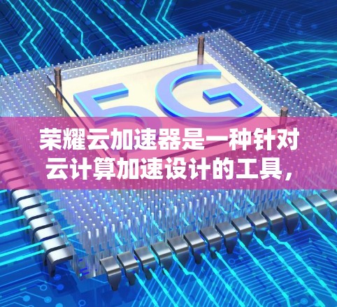 荣耀云加速器是一种针对云计算加速设计的工具，旨在提升云计算服务的性能、优化服务器资源和提供更稳定的服务。以下是关于荣耀云加速器的详细信息