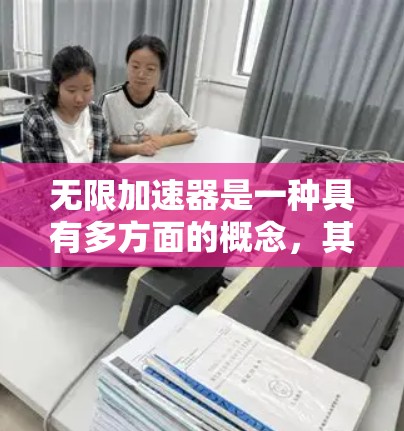无限加速器是一种具有多方面的概念，其具体定义和应用场景因领域而异。以下是对这一概念的详细分析