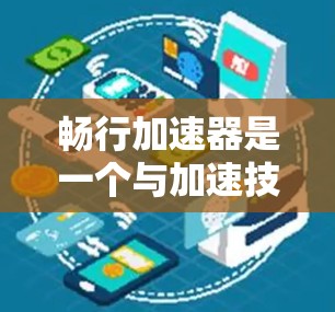 畅行加速器是一个与加速技术相关的技术概念，主要应用于汽车领域，旨在提升汽车的加速性能和安全性。以下是对畅行加速器的详细介绍