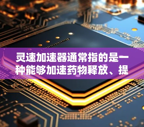 灵速加速器通常指的是一种能够加速药物释放、提高治疗效果或加速特定生理过程的设备或试剂。具体来说，它可能用于以下几种用途