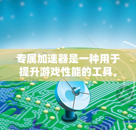 专属加速器是一种用于提升游戏性能的工具，通常针对特定的游戏或系统进行优化，以提高游戏加载速度和游戏画质。以下是对专属加速器的详细总结