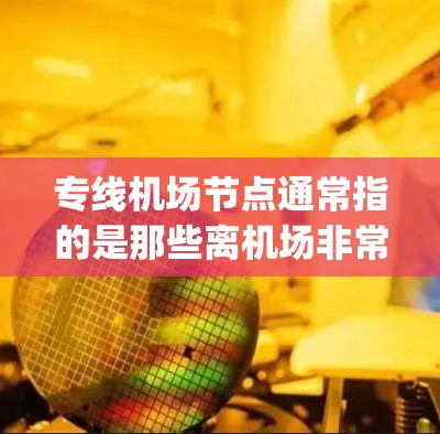 专线机场节点通常指的是那些离机场非常近的地方，通常称为 airport node，这些节点包括停车场和其他基础设施，帮助游客或商务人士直接到达机场。以下是几个主要的 airport node 点
