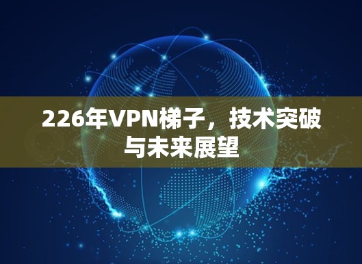 226年VPN梯子，技术突破与未来展望