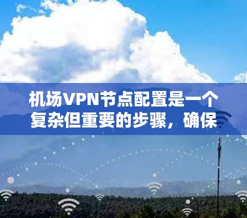 机场VPN节点配置是一个复杂但重要的步骤，确保信息的安全传输。以下是一步到位的指南，帮助您顺利配置机场VPN