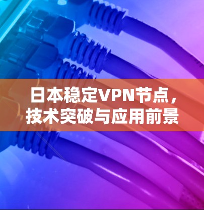 日本稳定VPN节点，技术突破与应用前景
