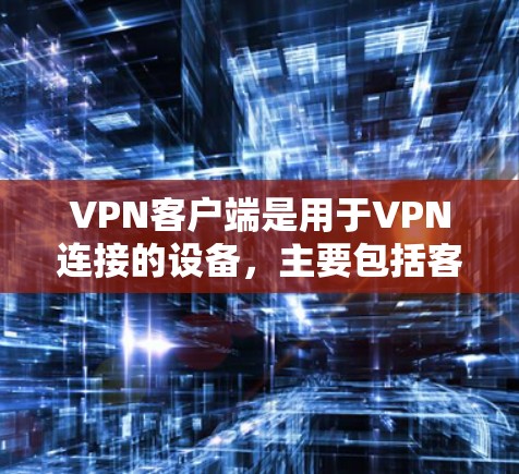 VPN客户端是用于VPN连接的设备，主要包括客户端、服务器和网络设备等。以下是一些常见的VPN客户端及其特点