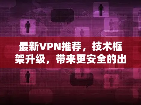 最新VPN推荐，技术框架升级，带来更安全的出行体验