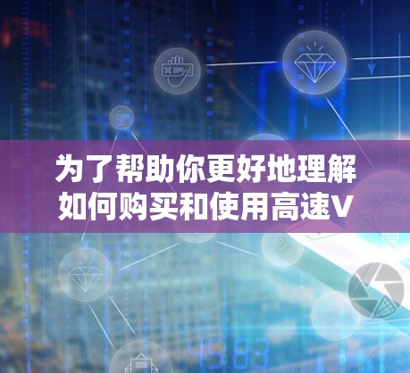 为了帮助你更好地理解如何购买和使用高速VPN加速器，以下是一些总结性的步骤和建议