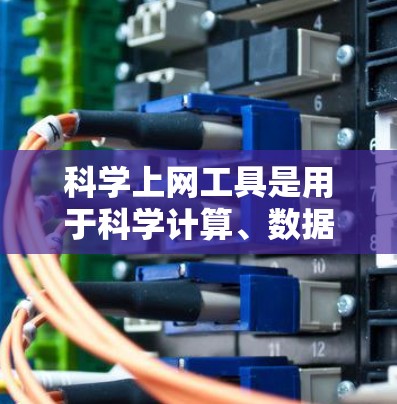 科学上网工具是用于科学计算、数据分析、教育和研究的网络工具，广泛应用于科学研究、教学和工程领域。以下是对科学上网工具的详细介绍