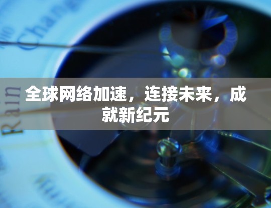 全球网络加速，连接未来，成就新纪元