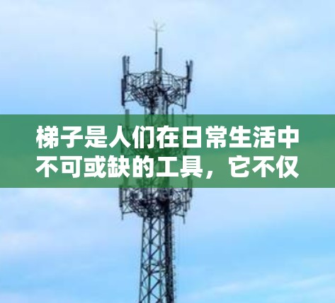 梯子是人们在日常生活中不可或缺的工具，它不仅用于搬运物品，还被广泛用于装饰和建造。然而，梯子的使用并非一帆风顺，它在不同场景下的表现和安全性也有其需要注意的地方。以下是对梯子评测的综合分析