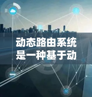 动态路由系统是一种基于动态IP地址分配和动态路由算法的网络管理技术，旨在适应网络环境的变化，自动调整路由信息以确保网络设备的正确连接。以下是关于动态路由系统的一些详细说明