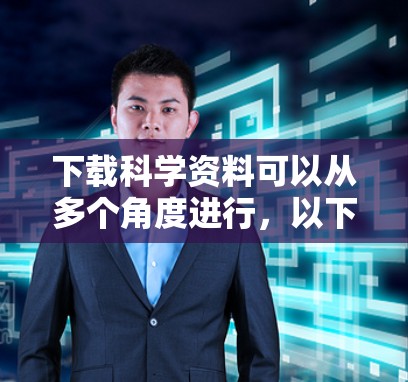 下载科学资料可以从多个角度进行，以下是一些有效的方法
