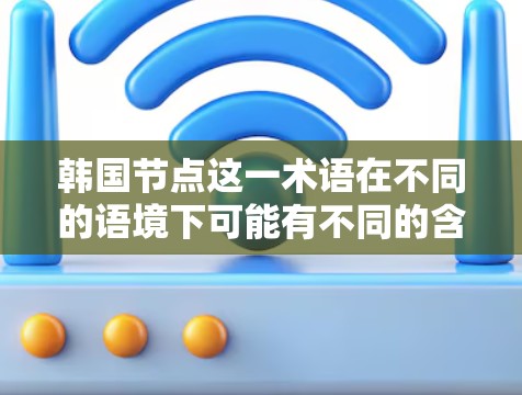 韩国节点这一术语在不同的语境下可能有不同的含义，具体取决于上下文。以下是一些可能的解释和含义