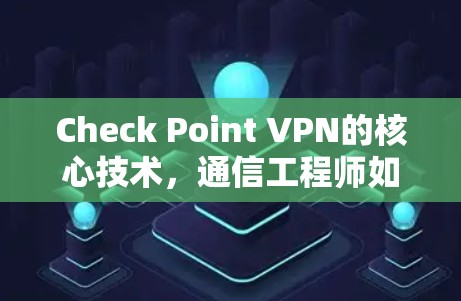 Check Point VPN的核心技术，通信工程师如何在网络安全中立于不败之地