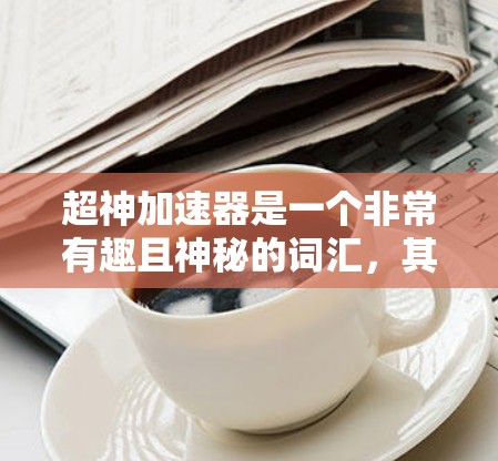 超神加速器是一个非常有趣且神秘的词汇，其含义取决于上下文。以下是一些可能的解释