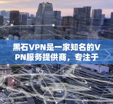 黑石VPN是一家知名的VPN服务提供商，专注于提供安全、便捷和高质量的VPN体验。以下是关于黑石VPN的一些关键信息