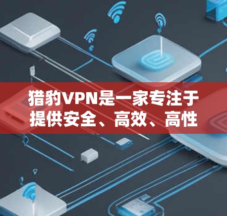 猎豹VPN是一家专注于提供安全、高效、高性价比的网络VPN服务的公司。如果你正在寻找一种可靠、安全的VPN连接方式，猎豹VPN可能会是一个不错的选择