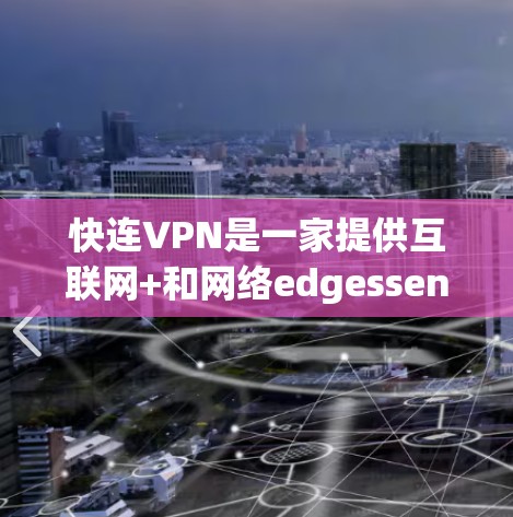 快连VPN是一家提供互联网+和网络edgessense服务的公司，专注于提供高质量的VPN解决方案。以下是对快连VPN价格的详细介绍