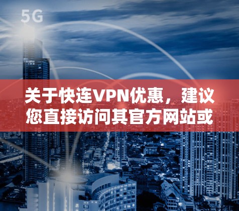关于快连VPN优惠，建议您直接访问其官方网站或相关VPN平台的官方网站，通常平台会发布最新的优惠信息。如果您无法访问，可以考虑以下方式获取相关优惠