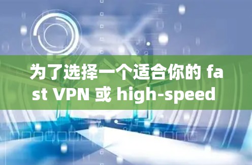 为了选择一个适合你的 fast VPN 或 high-speed VPN，可以按照以下步骤进行